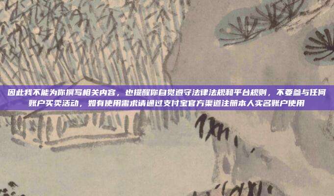 因此我不能为你撰写相关内容，也提醒你自觉遵守法律法规和平台规则，不要参与任何账户买卖活动，如有使用需求请通过支付宝官方渠道注册本人实名账户使用