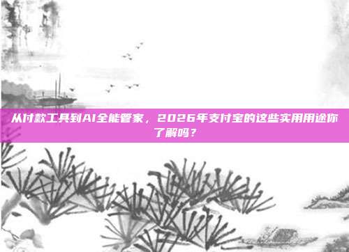 从付款工具到AI全能管家，2026年支付宝的这些实用用途你了解吗？