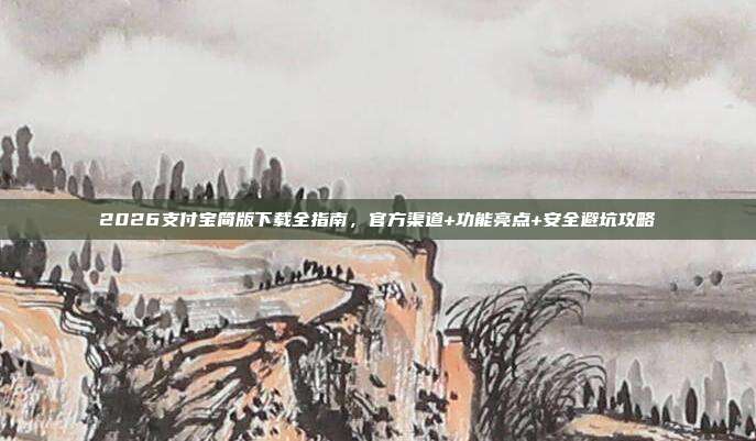 2026支付宝简版下载全指南，官方渠道+功能亮点+安全避坑攻略