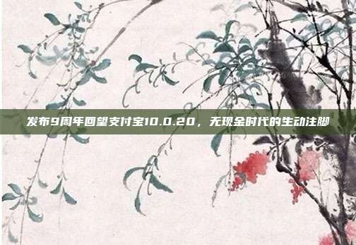 发布9周年回望支付宝10.0.20,无现金时代的生动注脚