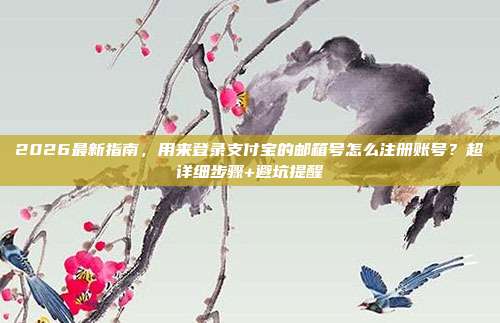 2026最新指南，用来登录支付宝的邮箱号怎么注册账号？超详细步骤+避坑提醒