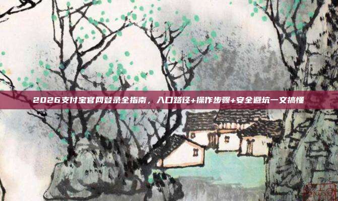 2026支付宝官网登录全指南，入口路径+操作步骤+安全避坑一文搞懂