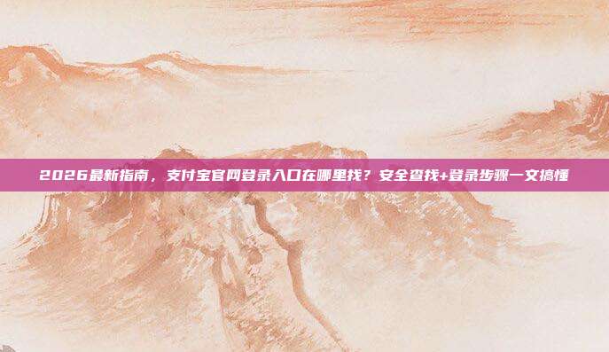 2026最新指南,支付宝官网登录入口在哪里找?安全查找+登录步骤一文搞懂
