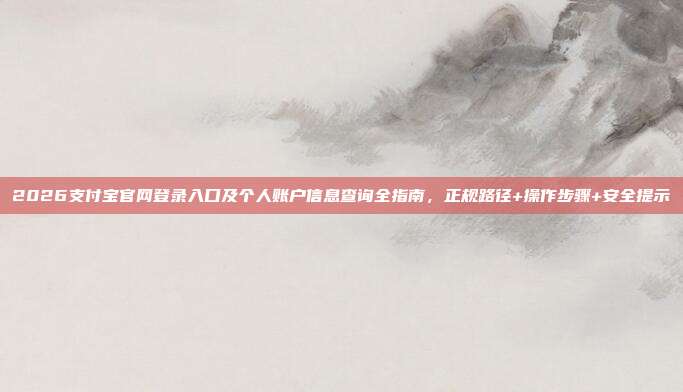 2026支付宝官网登录入口及个人账户信息查询全指南，正规路径+操作步骤+安全提示