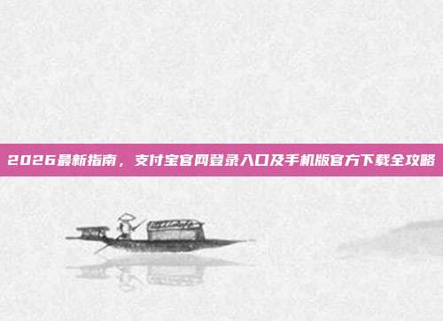 2026最新指南，支付宝官网登录入口及手机版官方下载全攻略