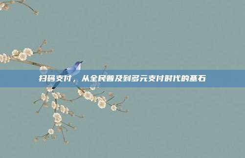 扫码支付，从全民普及到多元支付时代的基石