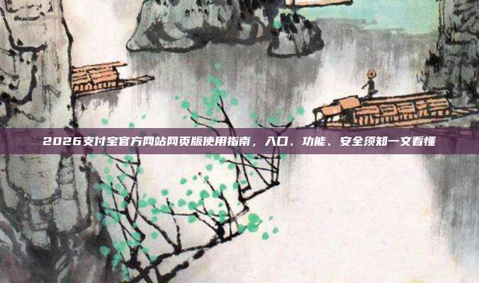 2026支付宝官方网站网页版使用指南，入口、功能、安全须知一文看懂