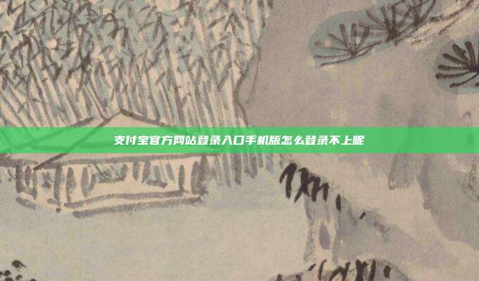 支付宝官方网站登录入口手机版怎么登录不上呢