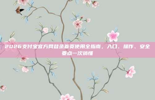 2026支付宝官方网登录首页使用全指南，入口、操作、安全要点一次搞懂
