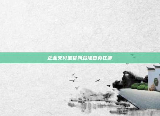 企业支付宝官网登陆首页在哪