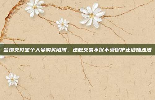 警惕支付宝个人号购买陷阱，违规交易不仅不受保护还涉嫌违法