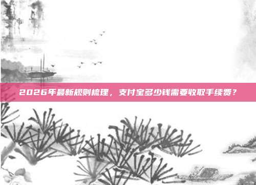 2026年最新规则梳理,支付宝多少钱需要收取手续费?