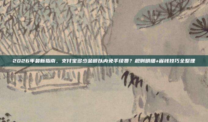 2026年最新指南,支付宝多少金额以内免手续费?规则明细+省钱技巧全整理