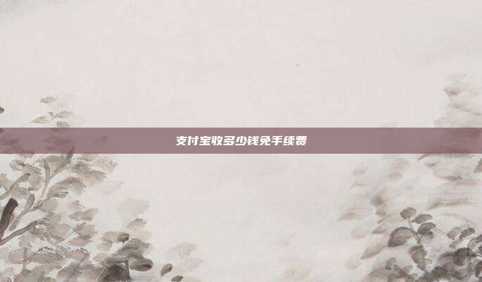 支付宝收多少钱免手续费