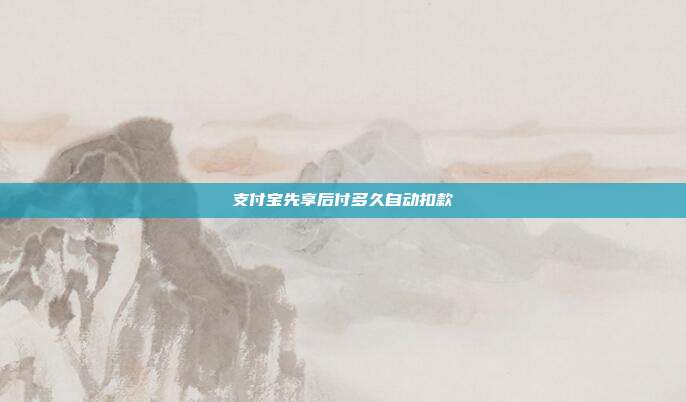 支付宝先享后付多久自动扣款