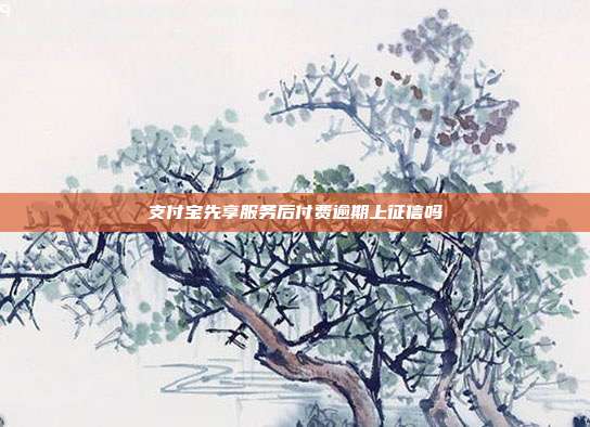 支付宝先享服务后付费逾期上征信吗