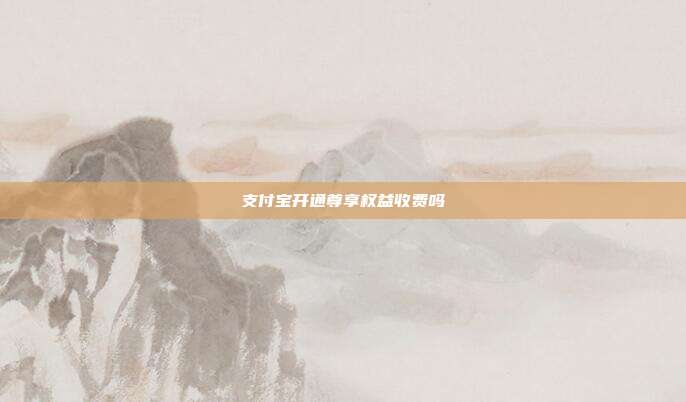 支付宝开通尊享权益收费吗