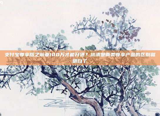 支付宝尊享版之前要100万才能开通?搞清楚两类尊享产品的区别就明白了