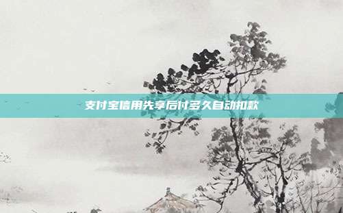 支付宝信用先享后付多久自动扣款