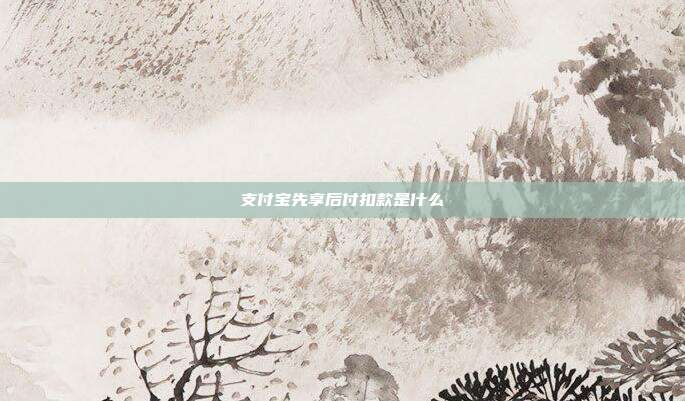 支付宝先享后付扣款是什么