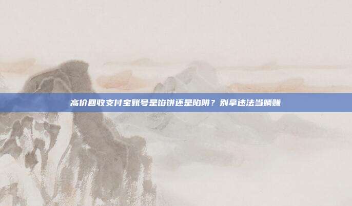 高价回收支付宝账号是馅饼还是陷阱?别拿违法当躺赚