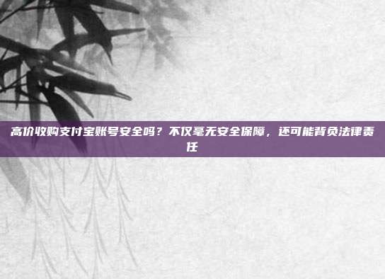 高价收购支付宝账号安全吗?不仅毫无安全保障,还可能背负法律责任