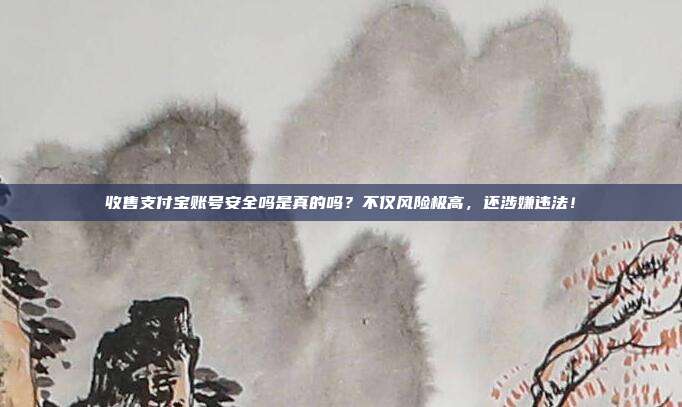 收售支付宝账号安全吗是真的吗?不仅风险极高,还涉嫌违法!