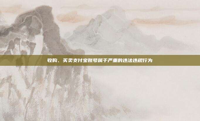 收购、买卖支付宝账号属于严重的违法违规行为