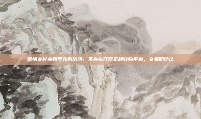 警惕支付宝账号收购陷阱，不存在任何正规收购平台，交易即违法