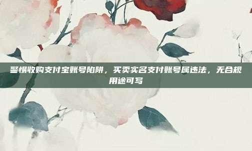 警惕收购支付宝账号陷阱，买卖实名支付账号属违法，无合规用途可写
