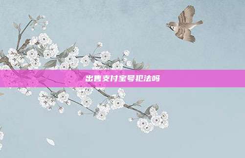 出售支付宝号犯法吗