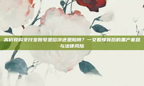 高价收购支付宝账号是馅饼还是陷阱？一文看懂背后的黑产套路与法律风险
