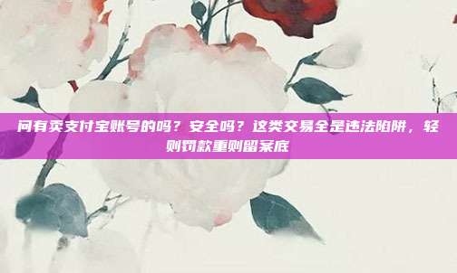 问有卖支付宝账号的吗？安全吗？这类交易全是违法陷阱，轻则罚款重则留案底
