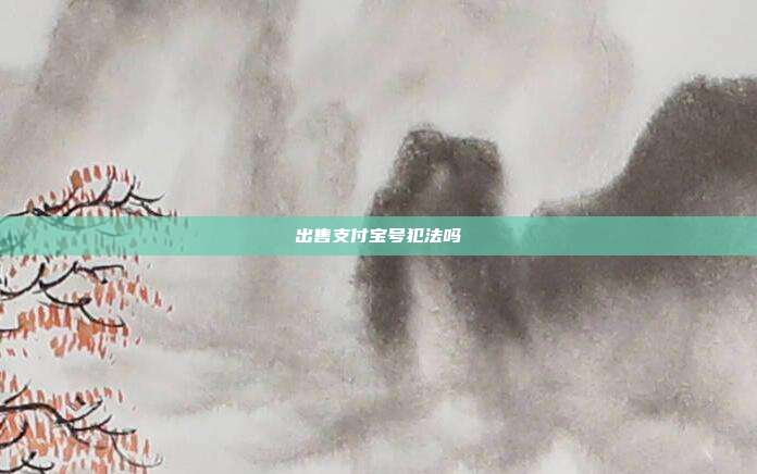 出售支付宝号犯法吗