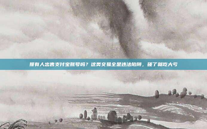搜有人出售支付宝账号吗?这类交易全是违法陷阱,碰了就吃大亏