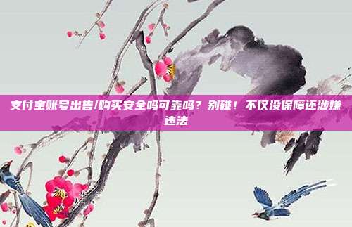 支付宝账号出售/购买安全吗可靠吗？别碰！不仅没保障还涉嫌违法