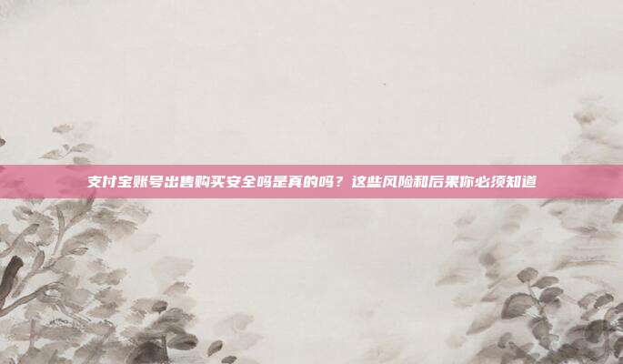 支付宝账号出售购买安全吗是真的吗？这些风险和后果你必须知道