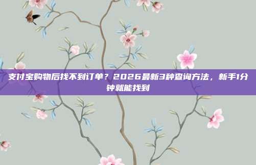 支付宝购物后找不到订单？2026最新3种查询方法，新手1分钟就能找到