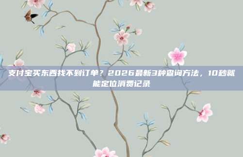 支付宝买东西找不到订单？2026最新3种查询方法，10秒就能定位消费记录