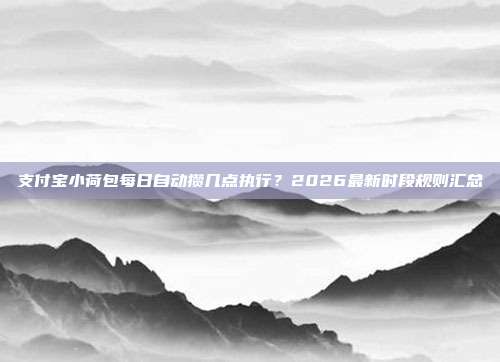 支付宝小荷包每日自动攒几点执行？2026最新时段规则汇总
