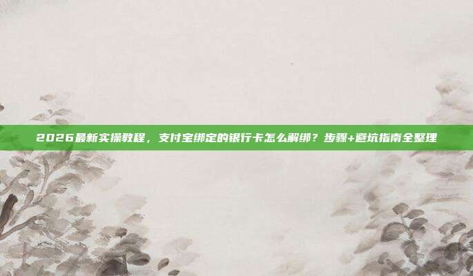 2026最新实操教程，支付宝绑定的银行卡怎么解绑？步骤+避坑指南全整理