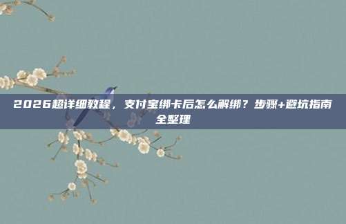 2026超详细教程，支付宝绑卡后怎么解绑？步骤+避坑指南全整理