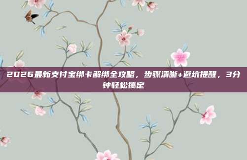 2026最新支付宝绑卡解绑全攻略，步骤清晰+避坑提醒，3分钟轻松搞定