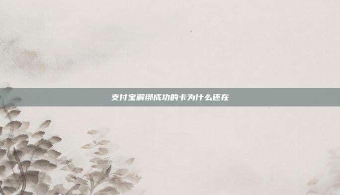 支付宝解绑成功的卡为什么还在