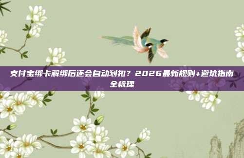 支付宝绑卡解绑后还会自动划扣？2026最新规则+避坑指南全梳理