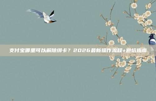 支付宝哪里可以解除绑卡？2026最新操作流程+避坑指南