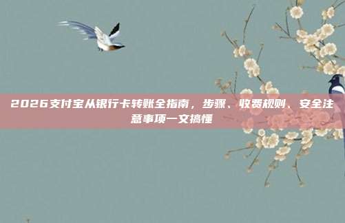2026支付宝从银行卡转账全指南，步骤、收费规则、安全注意事项一文搞懂