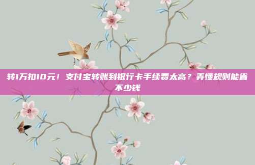 转1万扣10元！支付宝转账到银行卡手续费太高？弄懂规则能省不少钱