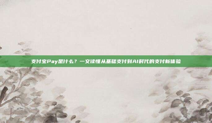 支付宝Pay是什么？一文读懂从基础支付到AI时代的支付新体验