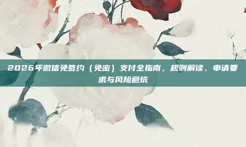 2026年微信免签约（免密）支付全指南，规则解读、申请要求与风险避坑